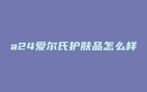 a24爱尔氏护肤品怎么样