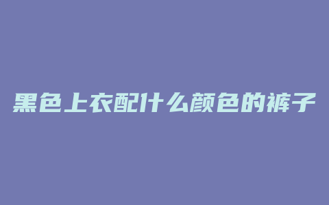 黑色上衣配什么颜色的裤子好看