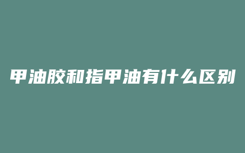 甲油胶和指甲油有什么区别