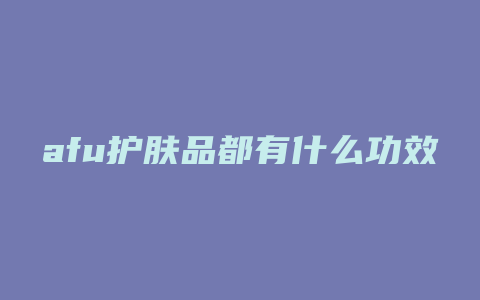 afu护肤品都有什么功效