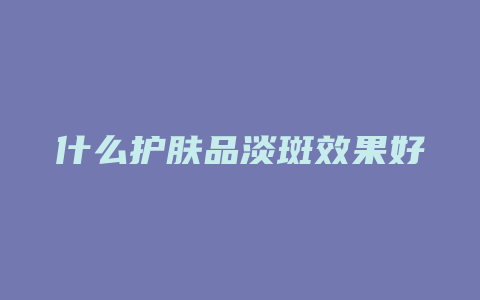 什么护肤品淡斑效果好