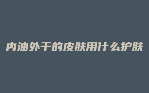 内油外干的皮肤用什么护肤品