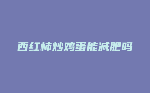 西红柿炒鸡蛋能减肥吗