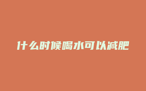 什么时候喝水可以减肥